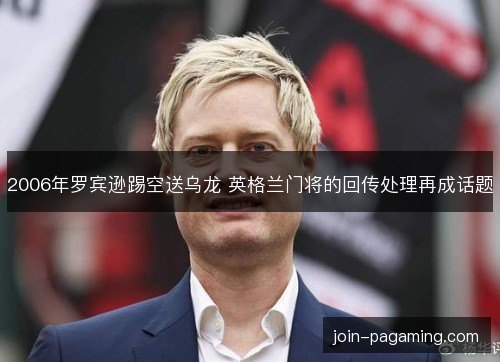 2006年罗宾逊踢空送乌龙 英格兰门将的回传处理再成话题 2006年罗宾逊踢空送乌龙 英格兰门将的回传处理再成话题